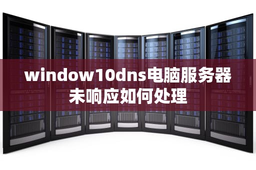 window10dns电脑服务器未响应如何处理