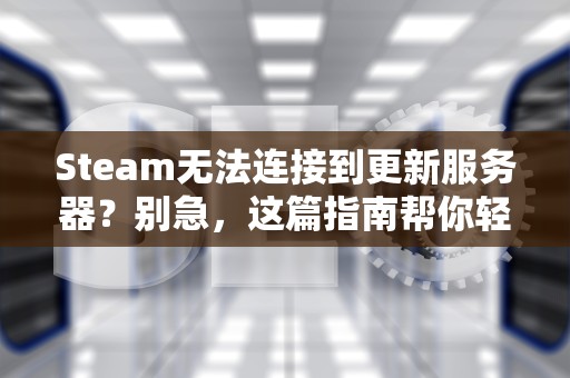 Steam无法连接到更新服务器？别急，这篇指南帮你轻松解决！