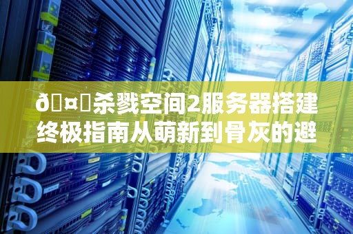 🤖杀戮空间2服务器搭建终极指南从萌新到骨灰的避坑百科全书🤖