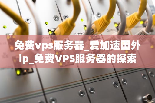免费vps服务器_爱加速国外ip_免费VPS服务器的探索与应用
