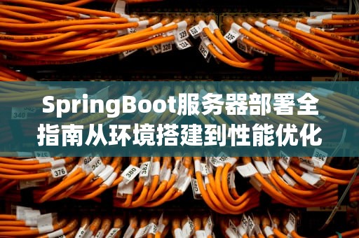 SpringBoot服务器部署全指南从环境搭建到性能优化的10个最佳实践