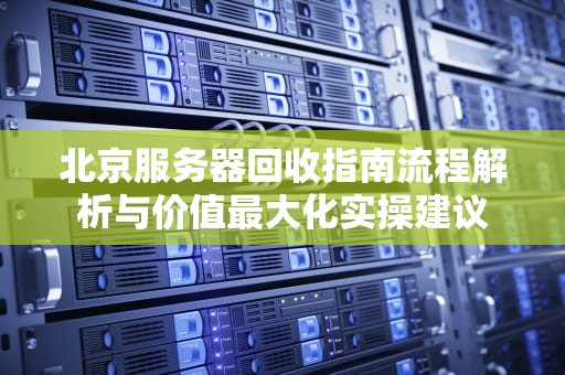 北京服务器回收指南流程解析与价值最大化实操建议