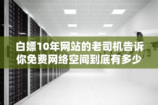 白嫖10年网站的老司机告诉你免费网络空间到底有多少坑？