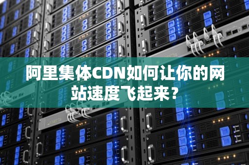 阿里集体CDN如何让你的网站速度飞起来？