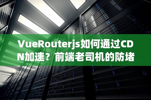 VueRouterjs如何通过CDN加速？前端老司机的防堵车指南