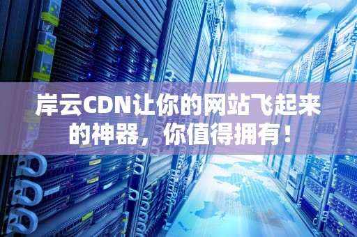 岸云CDN让你的网站飞起来的神器，你值得拥有！