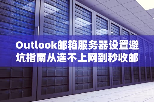 Outlook邮箱服务器设置避坑指南从连不上网到秒收邮件的魔幻操作