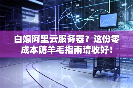 白嫖阿里云服务器？这份零成本薅羊毛指南请收好！