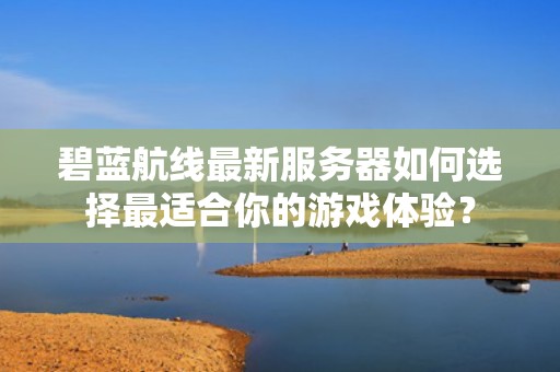 碧蓝航线最新服务器如何选择最适合你的游戏体验？
