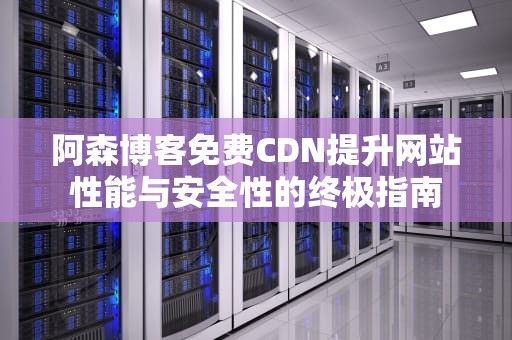 阿森博客免费CDN提升网站性能与安全性的终极指南