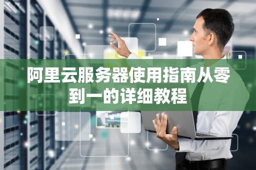 阿里云服务器使用指南从零到一的详细教程