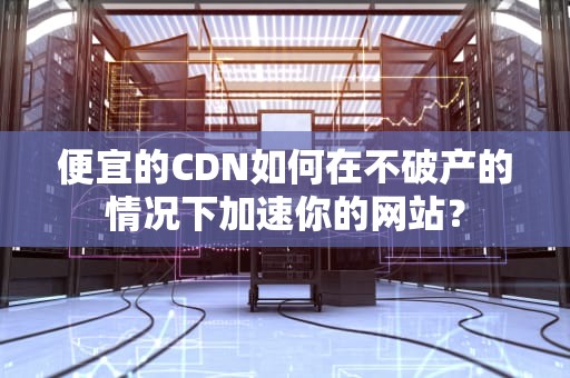 便宜的CDN如何在不破产的情况下加速你的网站？