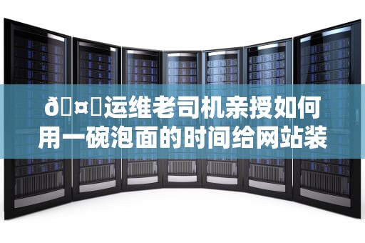 🤖运维老司机亲授如何用一碗泡面的时间给网站装上瞬移加速器？（附保姆级避坑指南）🤖