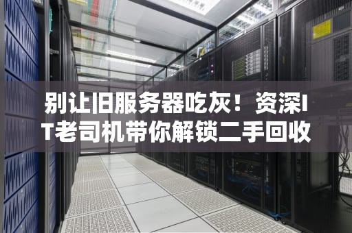 别让旧服务器吃灰！资深IT老司机带你解锁二手回收的财富密码