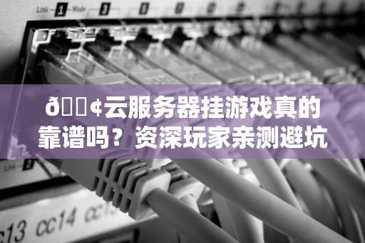 📢云服务器挂游戏真的靠谱吗？资深玩家亲测避坑指南