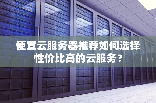 便宜云服务器推荐如何选择性价比高的云服务？