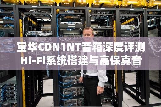 宝华CDN1NT音箱深度评测Hi-Fi系统搭建与高保真音质全解析