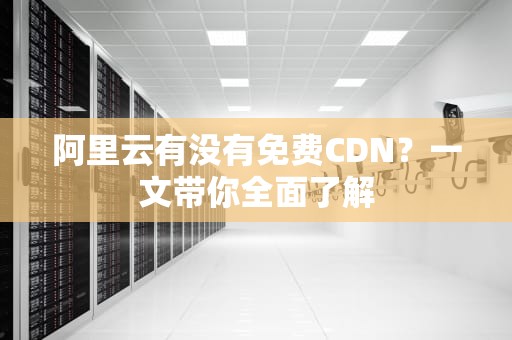阿里云有没有免费CDN？一文带你全面了解