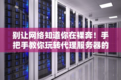 别让网络知道你在裸奔！手把手教你玩转代理服务器的骚操作