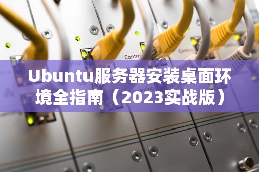 Ubuntu服务器安装桌面环境全指南（2023实战版）
