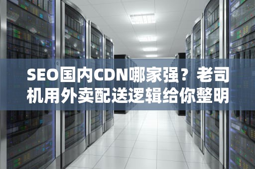 SEO国内CDN哪家强？老司机用外卖配送逻辑给你整明白了！