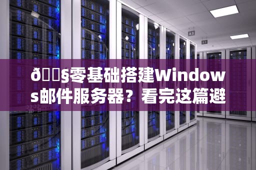 📧零基础搭建Windows邮件服务器？看完这篇避坑指南再说！——资深IT老鸟的血泪经验分享