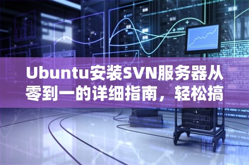 Ubuntu安装SVN服务器从零到一的详细指南，轻松搞定版本控制！