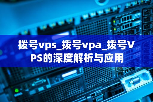 拨号vps_拨号vpa_拨号VPS的深度解析与应用