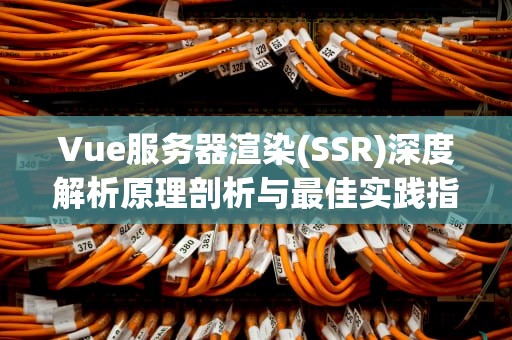 Vue服务器渲染(SSR)深度解析原理剖析与最佳实践指南