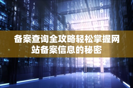 备案查询全攻略轻松掌握网站备案信息的秘密