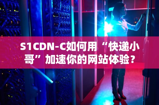 S1CDN-C如何用“快递小哥”加速你的网站体验？