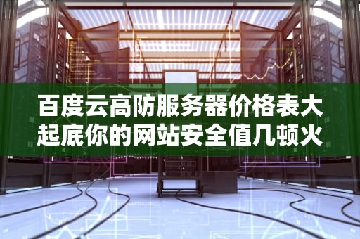 百度云高防服务器价格表大起底你的网站安全值几顿火锅钱？