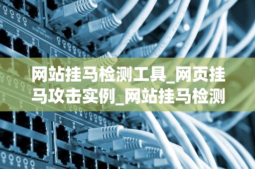 网站挂马检测工具_网页挂马攻击实例_网站挂马检测工具的重要性及其应用