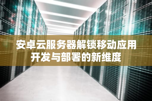 安卓云服务器解锁移动应用开发与部署的新维度