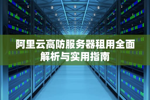 阿里云高防服务器租用全面解析与实用指南