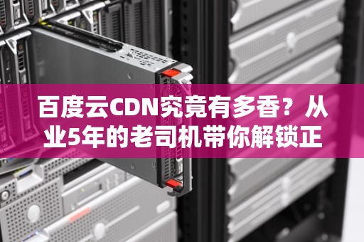 百度云CDN究竟有多香？从业5年的老司机带你解锁正确姿势