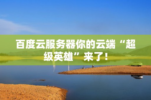 百度云服务器你的云端“超级英雄”来了！