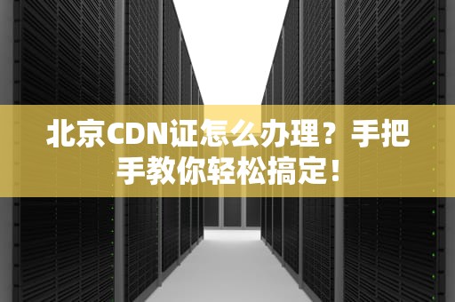 北京CDN证怎么办理？手把手教你轻松搞定！