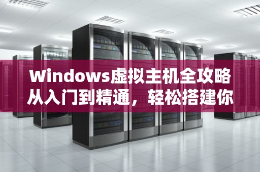 Windows虚拟主机全攻略从入门到精通，轻松搭建你的云端帝国！