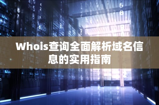 Whois查询全面解析域名信息的实用指南