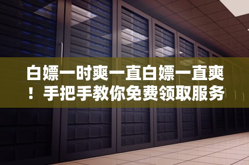 白嫖一时爽一直白嫖一直爽！手把手教你免费领取服务器的正确姿势
