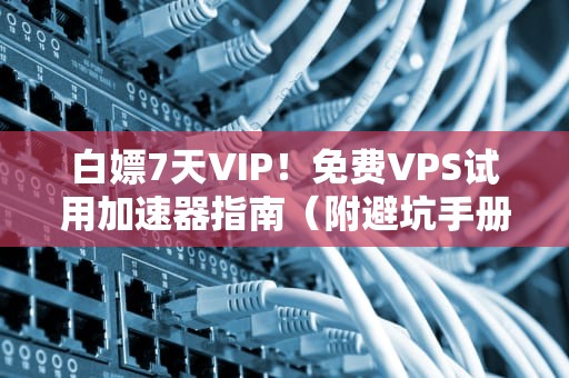 白嫖7天VIP！免费VPS试用加速器指南（附避坑手册）