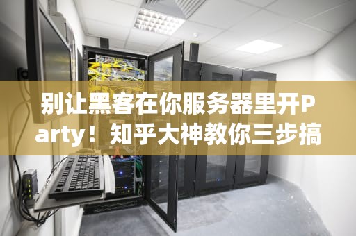 别让黑客在你服务器里开Party！知乎大神教你三步搞定服务器加固