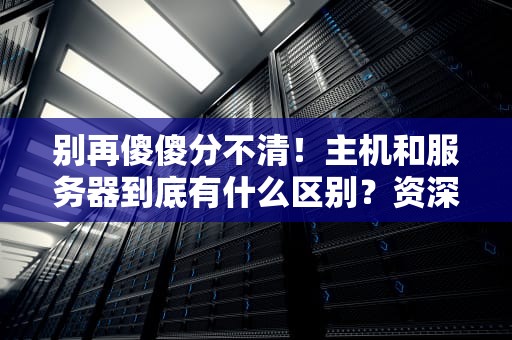 别再傻傻分不清！主机和服务器到底有什么区别？资深码农用涮羊肉给你讲明白