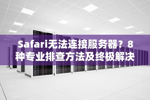 Safari无法连接服务器？8种专业排查方法及终极解决方案