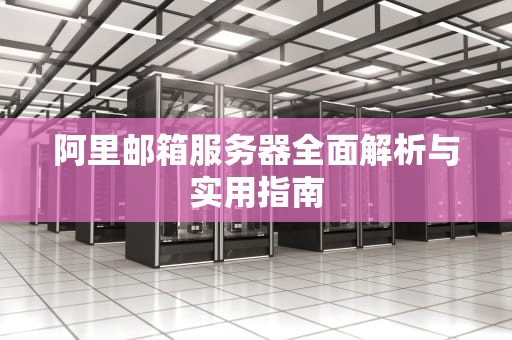 阿里邮箱服务器全面解析与实用指南