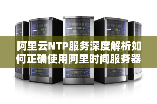 阿里云NTP服务深度解析如何正确使用阿里时间服务器地址实现精准授时