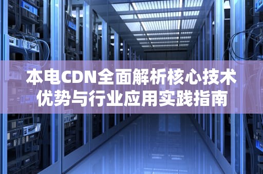 本电CDN全面解析核心技术优势与行业应用实践指南