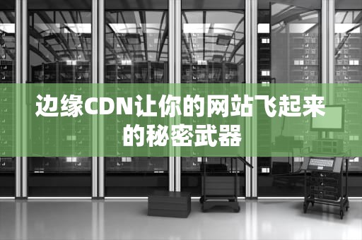 边缘CDN让你的网站飞起来的秘密武器