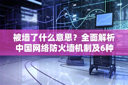 被墙了什么意思？全面解析中国网络防火墙机制及6种科学应对方案